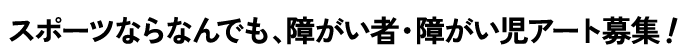 スポーツなら何でも、障がい者・障がい児アート募集！